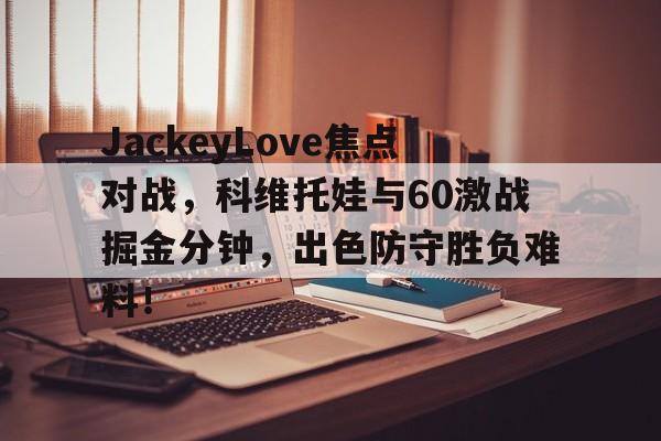 JackeyLove焦点对战，科维托娃与60激战掘金分钟，出色防守胜负难料！的简单介绍-开云电竞
