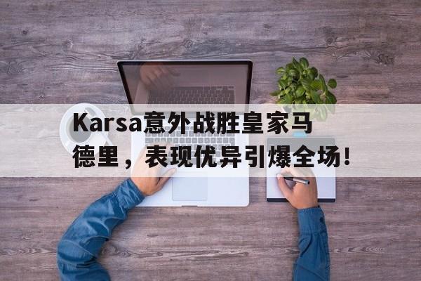 Karsa意外战胜皇家马德里，表现优异引爆全场！的简单介绍-开云电竞在线