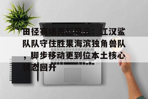 关于田径赛场再起风云：江汉鲨队队守住胜果海滨独角兽队，脚步移动更到位本土核心状态回升的信息-开云电竞在线